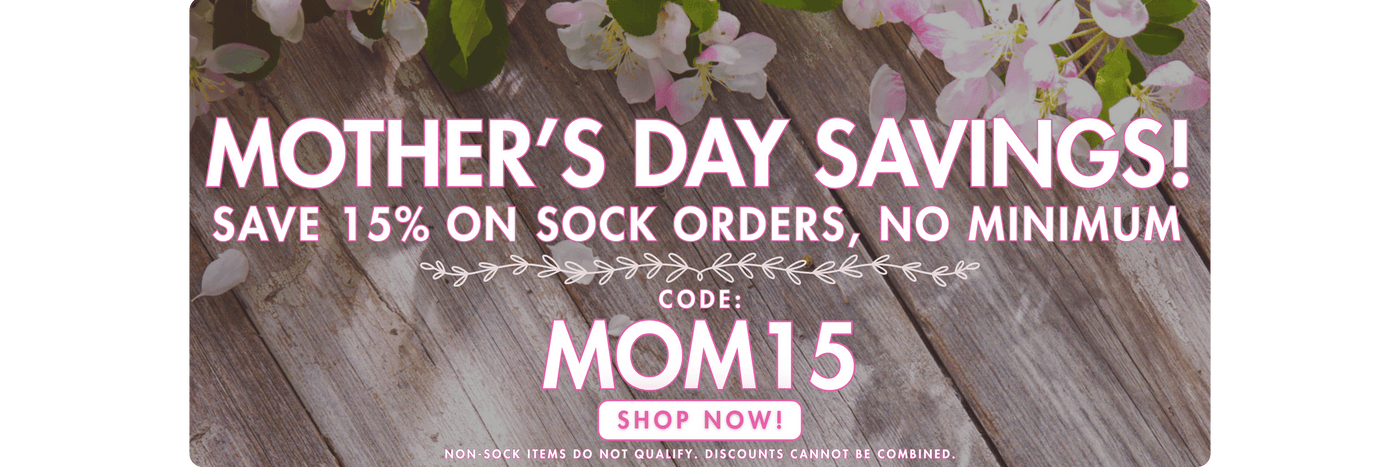Mother's Day Savings! Save 15% on sock orders, no minimum! Code: MOM15. Shop now! Non-sock items do not qualify. Discounts cannot be combined.