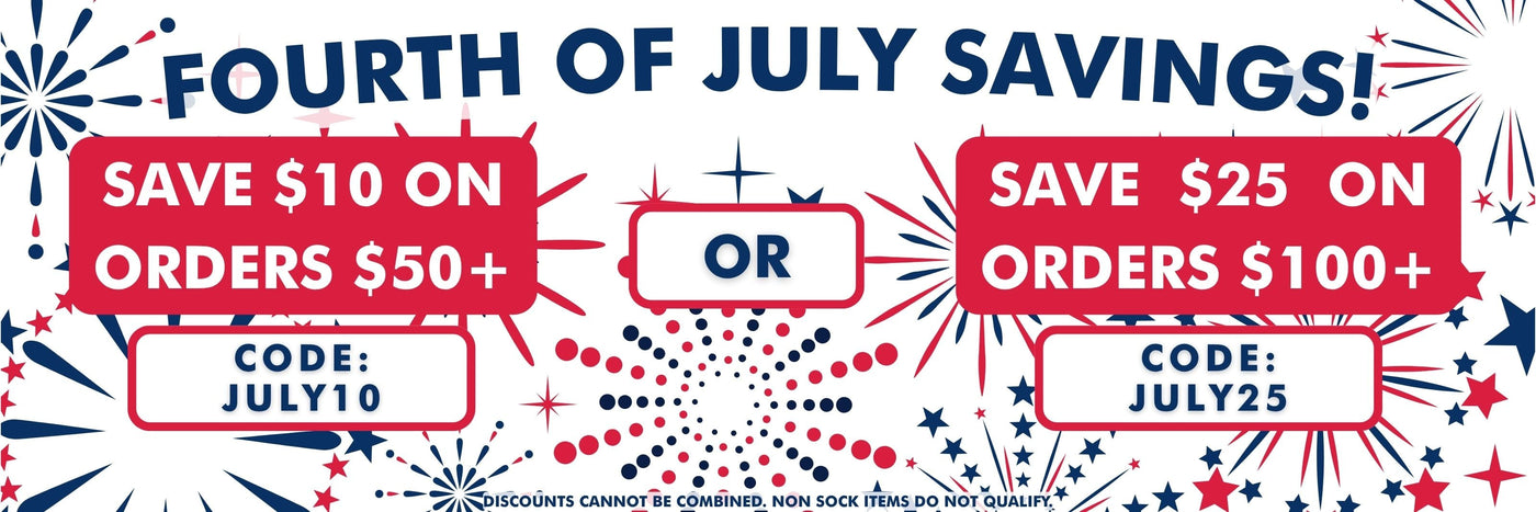 Fourth of July Savings!  Save $10 on orders $50+ with code JULY10 OR Save $25 on orders $100+ with code JULY25, Discounts cannot be combined. Non sock items do not qualify.